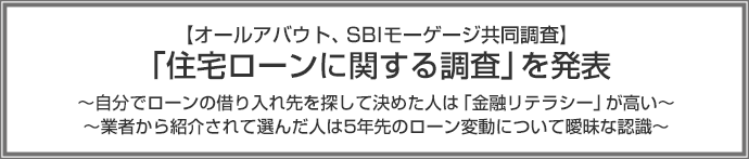 【オールアバウト、SBIモーゲージ共同調査】「住宅ローンに関する調査」を発表　～自分でローンの借り入れ先を探して決めた人は「金融リテラシー」が高い～　～業者から紹介されて選んだ人は5年先のローン変動について曖昧な認識～