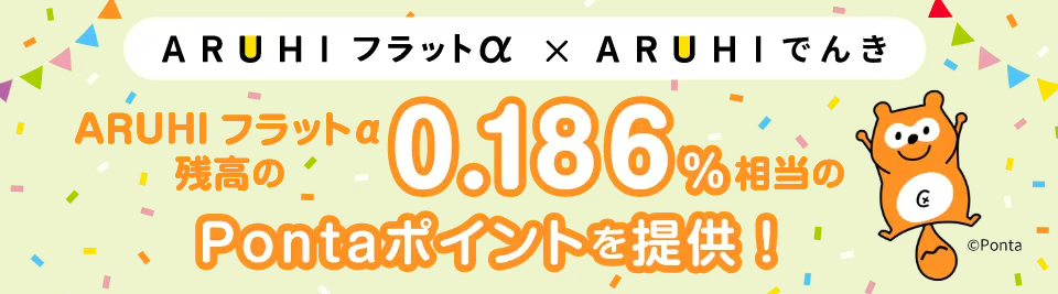 ARUHI フラットα × ARUHI でんき ARUHI フラットα残高の0.186％相当のPontaポイントを提供！